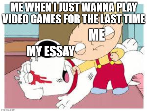 Why is this me though | ME WHEN I JUST WANNA PLAY VIDEO GAMES FOR THE LAST TIME; ME; MY ESSAY | image tagged in stewie where's my money | made w/ Imgflip meme maker
