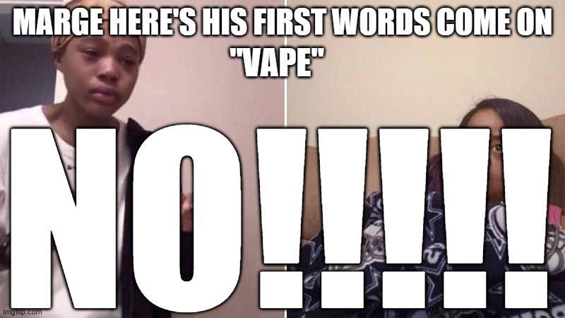I'm all out of ideas | "VAPE"; MARGE HERE'S HIS FIRST WORDS COME ON; NO!!!!! | image tagged in quensadilla crying meme | made w/ Imgflip meme maker