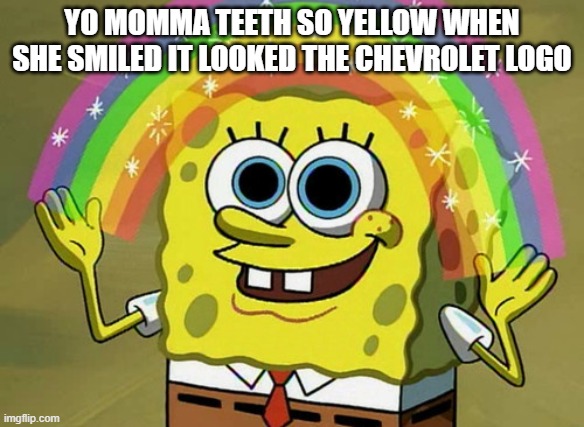 Yo Momma Part 3 | YO MOMMA TEETH SO YELLOW WHEN SHE SMILED IT LOOKED THE CHEVROLET LOGO | image tagged in memes,imagination spongebob,yo mama | made w/ Imgflip meme maker