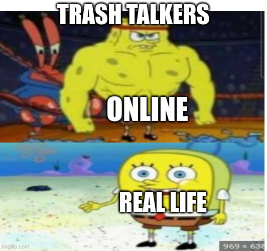 True | TRASH TALKERS; ONLINE; REAL LIFE | image tagged in spongebob | made w/ Imgflip meme maker