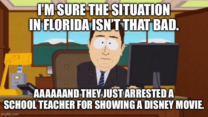Florida is a fascist authoritarian shithole. | I’M SURE THE SITUATION IN FLORIDA ISN’T THAT BAD. AAAAAAND THEY JUST ARRESTED A SCHOOL TEACHER FOR SHOWING A DISNEY MOVIE. | image tagged in memes,aaaaand its gone,florida,ron desantis,lgbtq,disney | made w/ Imgflip meme maker