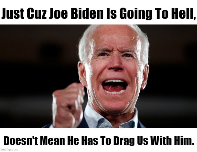 We Can't Handle Much More of CHICOM Joe | Just Cuz Joe Biden Is Going To Hell, Doesn't Mean He Has To Drag Us With Him. | image tagged in politics,joe biden,made in china,traitor,what the hell happened here,play for pay | made w/ Imgflip meme maker