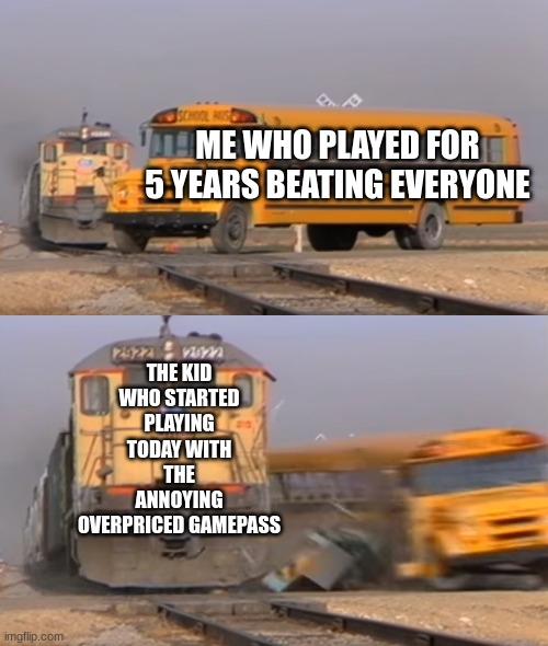 It's so annoying! | ME WHO PLAYED FOR 5 YEARS BEATING EVERYONE; THE KID WHO STARTED PLAYING TODAY WITH THE ANNOYING OVERPRICED GAMEPASS | image tagged in a train hitting a school bus | made w/ Imgflip meme maker