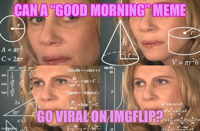 Calculating meme | CAN A “GOOD MORNING” MEME; GO VIRAL ON IMGFLIP? | image tagged in calculating meme | made w/ Imgflip meme maker