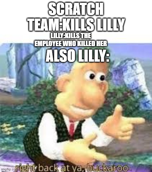 Her backstory MAY have been a bit inspired by the masc0ts bio. | SCRATCH TEAM:KILLS LILLY; LILLY:KILLS THE EMPLOYEE WHO KILLED HER; ALSO LILLY: | image tagged in right back at you buckaroo | made w/ Imgflip meme maker