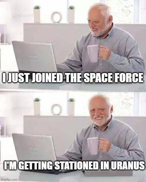 Recruiting Level: Success! | I JUST JOINED THE SPACE FORCE; I'M GETTING STATIONED IN URANUS | image tagged in memes,hide the pain harold | made w/ Imgflip meme maker
