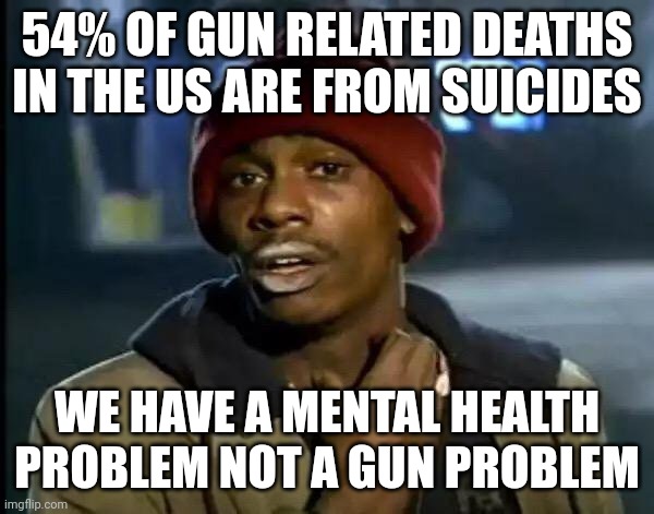 Men who think they're women, people who think pronouns are a thing, suicides... We're ignoring the real problem. | 54% OF GUN RELATED DEATHS IN THE US ARE FROM SUICIDES; WE HAVE A MENTAL HEALTH PROBLEM NOT A GUN PROBLEM | image tagged in memes,y'all got any more of that | made w/ Imgflip meme maker