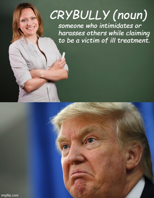 TFYM when the jig is up. | CRYBULLY (noun); someone who intimidates or harasses others while claiming to be a victim of ill treatment. | image tagged in teacher meme,angry trump | made w/ Imgflip meme maker