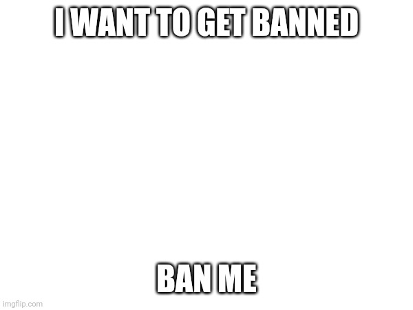 I WANT TO GET BANNED; BAN ME | made w/ Imgflip meme maker