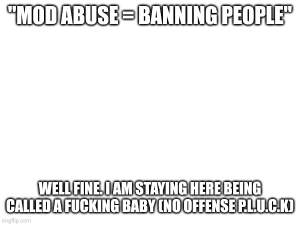 "MOD ABUSE = BANNING PEOPLE"; WELL FINE. I AM STAYING HERE BEING CALLED A FUCKING BABY (NO OFFENSE P.L.U.C.K) | made w/ Imgflip meme maker