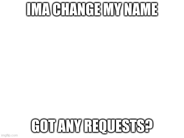 IMA CHANGE MY NAME; GOT ANY REQUESTS? | made w/ Imgflip meme maker