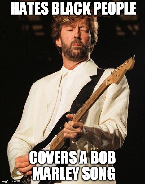 HATES BLACK PEOPLE COVERS A BOB MARLEY SONG | image tagged in scumbag eric clapton,scumbag | made w/ Imgflip meme maker