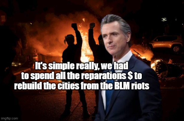 Newsome chokes on Reparations Program | It's simple really, we had to spend all the reparations $ to rebuild the cities from the BLM riots | image tagged in newsome reparations meme | made w/ Imgflip meme maker