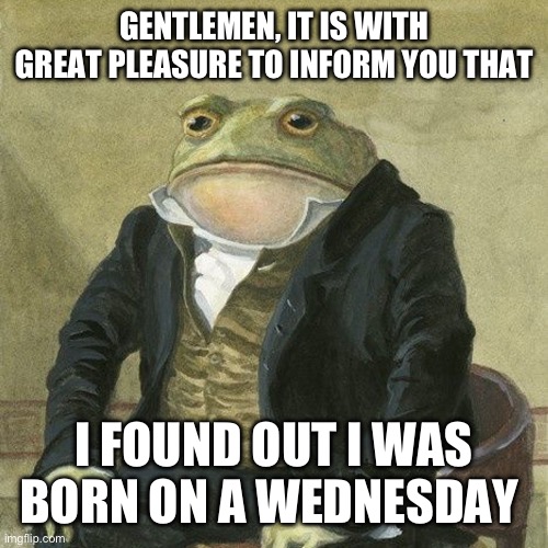 Back in 2006 on February 8 | GENTLEMEN, IT IS WITH GREAT PLEASURE TO INFORM YOU THAT; I FOUND OUT I WAS BORN ON A WEDNESDAY | image tagged in gentlemen it is with great pleasure to inform you that,memes,it is wednesday my dudes | made w/ Imgflip meme maker