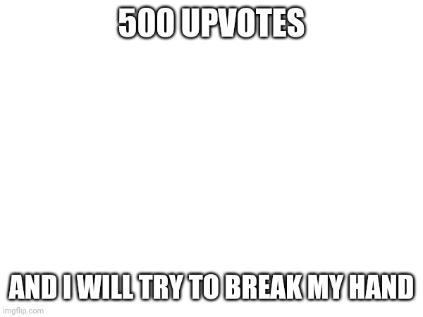 500 UPVOTES; AND I WILL TRY TO BREAK MY HAND | made w/ Imgflip meme maker