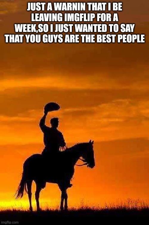 Bye | JUST A WARNIN THAT I BE LEAVING IMGFLIP FOR A WEEK,SO I JUST WANTED TO SAY THAT YOU GUYS ARE THE BEST PEOPLE | image tagged in cowboy goodbye sunset | made w/ Imgflip meme maker