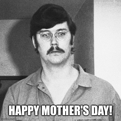 With love from Ed | HAPPY MOTHER'S DAY! | image tagged in happy mother's day,serial killer,mothers,mother's day | made w/ Imgflip meme maker
