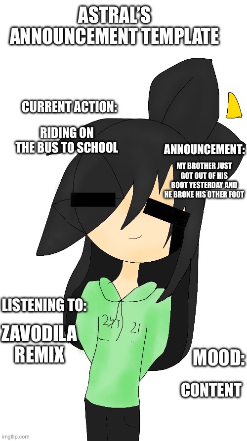 E | RIDING ON THE BUS TO SCHOOL; MY BROTHER JUST GOT OUT OF HIS BOOT YESTERDAY AND HE BROKE HIS OTHER FOOT; ZAVODILA REMIX; CONTENT | image tagged in astral s announcement template | made w/ Imgflip meme maker