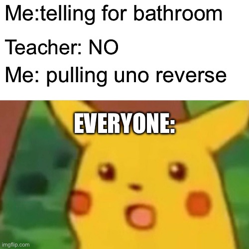 Surprised Pikachu | Me:telling for bathroom; Teacher: NO; Me: pulling uno reverse; EVERYONE: | image tagged in memes,surprised pikachu | made w/ Imgflip meme maker
