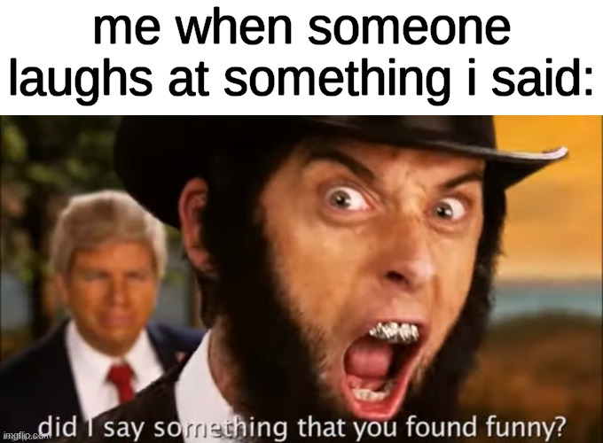 did i say something that you found funny? | me when someone laughs at something i said: | image tagged in did i say something that you found funny | made w/ Imgflip meme maker