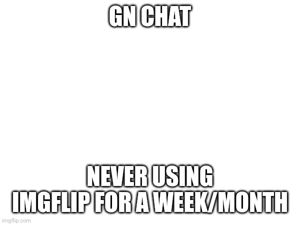 GN CHAT; NEVER USING IMGFLIP FOR A WEEK/MONTH | made w/ Imgflip meme maker