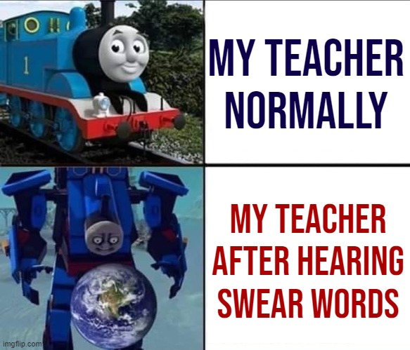 meme i made | my teacher normally; my teacher after hearing swear words | image tagged in thomas the tank terminator | made w/ Imgflip meme maker