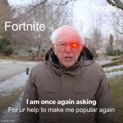 Bernie I Am Once Again Asking For Your Support | Fortnite; For ur help to make me popular again | image tagged in memes,bernie i am once again asking for your support | made w/ Imgflip meme maker