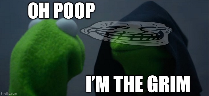I am | OH POOP; I’M THE GRIM | image tagged in memes,evil kermit | made w/ Imgflip meme maker