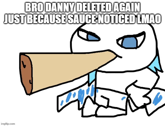 LordReaperus smoking a fat blunt | BRO DANNY DELETED AGAIN JUST BECAUSE SAUCE NOTICED LMAO | image tagged in lordreaperus smoking a fat blunt | made w/ Imgflip meme maker
