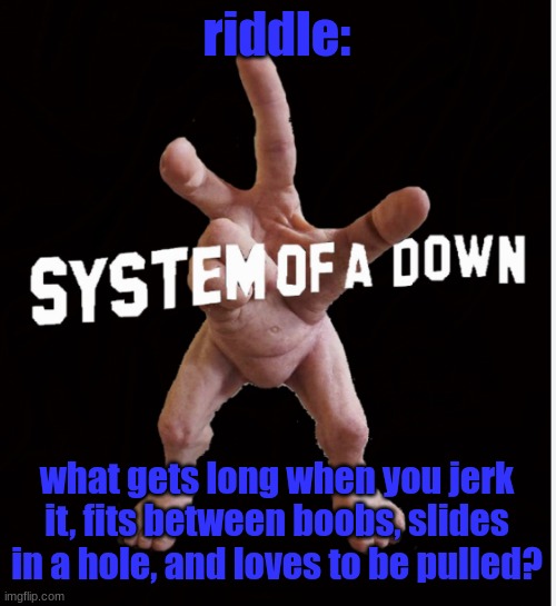 Hand creature | riddle:; what gets long when you jerk it, fits between boobs, slides in a hole, and loves to be pulled? | image tagged in hand creature | made w/ Imgflip meme maker