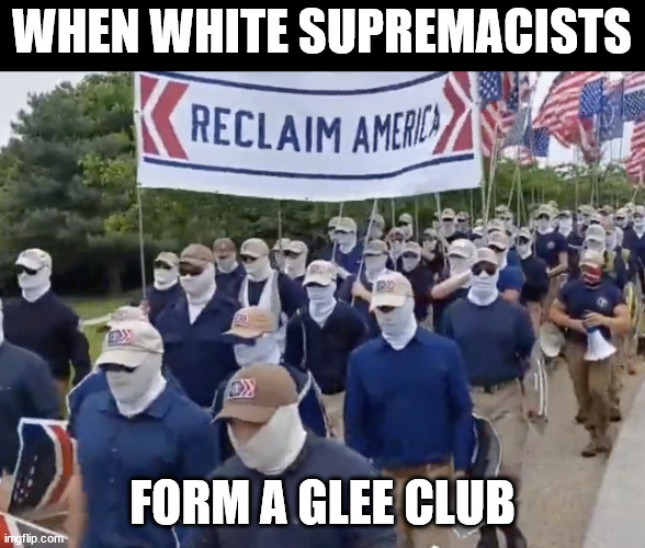 WHEN WHITE SUPREMACISTS; FORM A GLEE CLUB | made w/ Imgflip meme maker