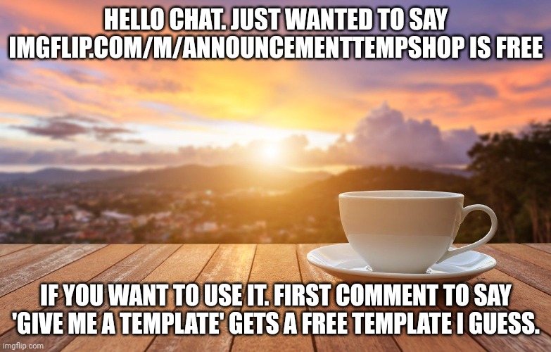 Giveaway. Again. | HELLO CHAT. JUST WANTED TO SAY IMGFLIP.COM/M/ANNOUNCEMENTTEMPSHOP IS FREE; IF YOU WANT TO USE IT. FIRST COMMENT TO SAY 'GIVE ME A TEMPLATE' GETS A FREE TEMPLATE I GUESS. | image tagged in sunrise coffee | made w/ Imgflip meme maker