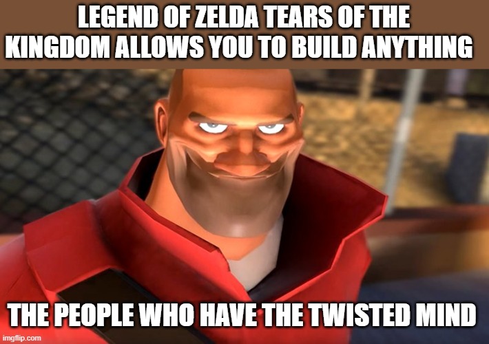TF2 Soldier Smiling | LEGEND OF ZELDA TEARS OF THE KINGDOM ALLOWS YOU TO BUILD ANYTHING; THE PEOPLE WHO HAVE THE TWISTED MIND | image tagged in tf2 soldier smiling | made w/ Imgflip meme maker