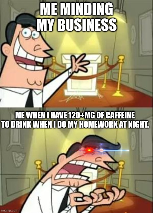 This Is Where I'd Put My Trophy If I Had One Meme | ME MINDING MY BUSINESS; ME WHEN I HAVE 120+MG OF CAFFEINE TO DRINK WHEN I DO MY HOMEWORK AT NIGHT. | image tagged in memes,this is where i'd put my trophy if i had one,high school,gamer,school,minecraft | made w/ Imgflip meme maker