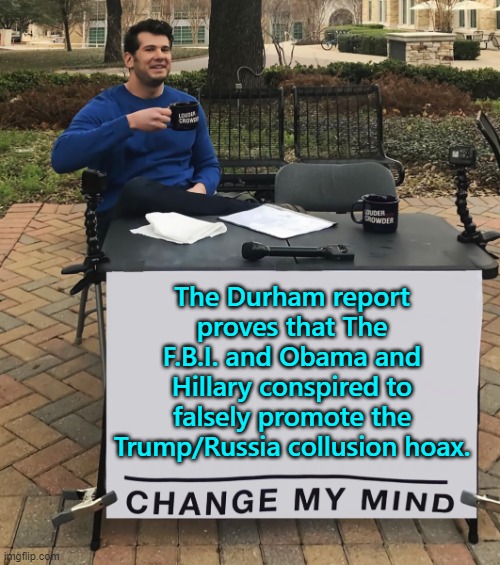 That's what it boils down to; and real justice will never . . . happen. | The Durham report proves that The F.B.I. and Obama and Hillary conspired to falsely promote the Trump/Russia collusion hoax. | image tagged in change my mind tilt-corrected | made w/ Imgflip meme maker