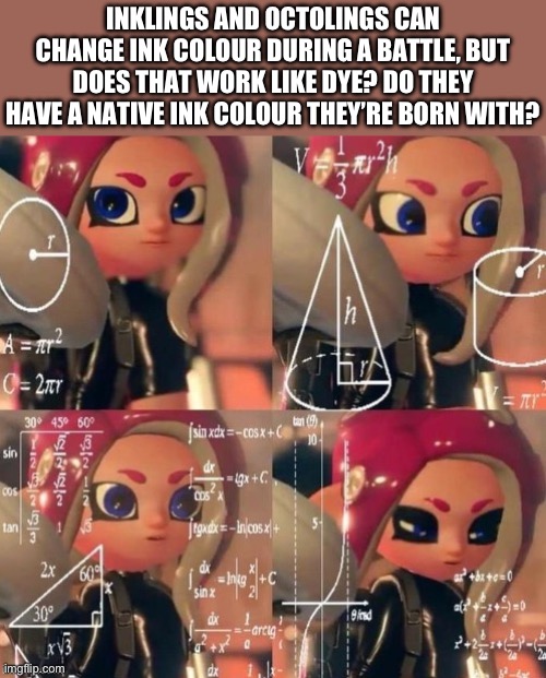 I don’t need sleep. I need answers! | INKLINGS AND OCTOLINGS CAN CHANGE INK COLOUR DURING A BATTLE, BUT DOES THAT WORK LIKE DYE? DO THEY HAVE A NATIVE INK COLOUR THEY’RE BORN WITH? | image tagged in octoling calculation,splatoon,memes | made w/ Imgflip meme maker