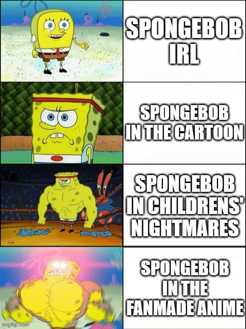 Increasingly buff spongebob | SPONGEBOB IRL; SPONGEBOB IN THE CARTOON; SPONGEBOB IN CHILDRENS' NIGHTMARES; SPONGEBOB IN THE FANMADE ANIME | image tagged in increasingly buff spongebob | made w/ Imgflip meme maker
