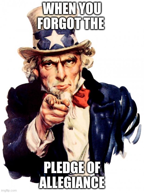 Uncle Sam Meme | WHEN YOU FORGOT THE; PLEDGE OF ALLEGIANCE | image tagged in memes,uncle sam | made w/ Imgflip meme maker