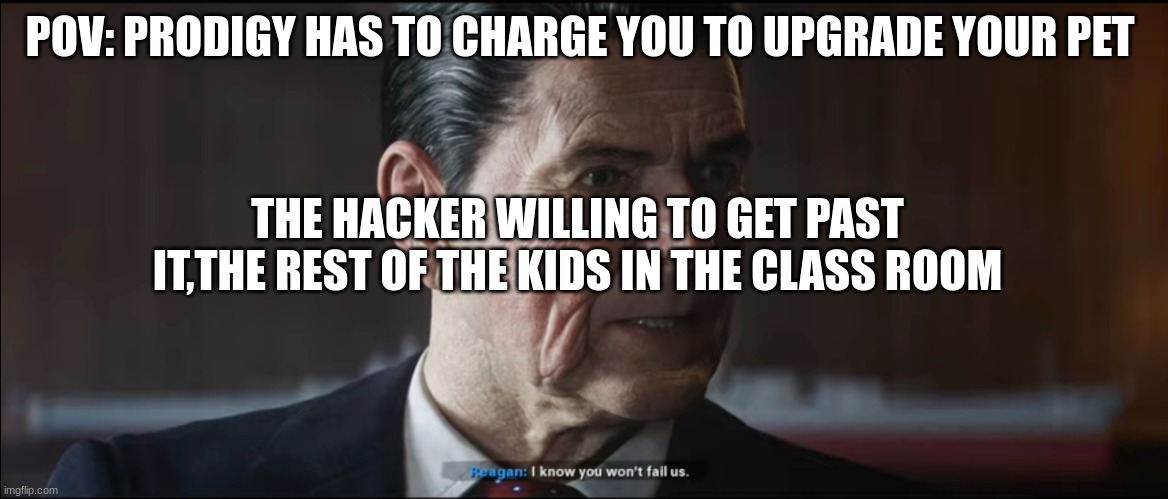 Is it relateable? | POV: PRODIGY HAS TO CHARGE YOU TO UPGRADE YOUR PET; THE HACKER WILLING TO GET PAST IT,THE REST OF THE KIDS IN THE CLASS ROOM | image tagged in i know you won't fail us | made w/ Imgflip meme maker