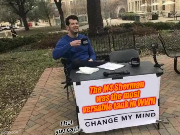 M4 sherman | The M4 Sherman was the most versatile tank in WWII; I bet you can't | image tagged in memes,change my mind,ww2,m4 sherman | made w/ Imgflip meme maker
