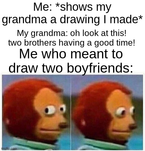 I think it was because I didn't color it in | Me: *shows my grandma a drawing I made*; My grandma: oh look at this! two brothers having a good time! Me who meant to draw two boyfriends: | image tagged in memes,monkey puppet | made w/ Imgflip meme maker