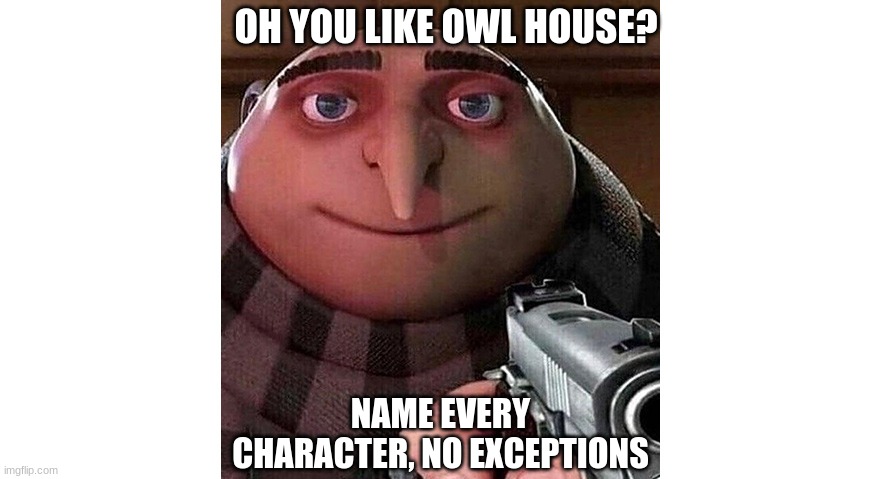 Gru ‘Name Every One’ | OH YOU LIKE OWL HOUSE? NAME EVERY CHARACTER, NO EXCEPTIONS | image tagged in gru name every one | made w/ Imgflip meme maker