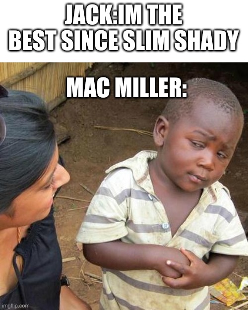 Mac Miller SLAPS | JACK:IM THE BEST SINCE SLIM SHADY; MAC MILLER: | image tagged in memes,third world skeptical kid | made w/ Imgflip meme maker