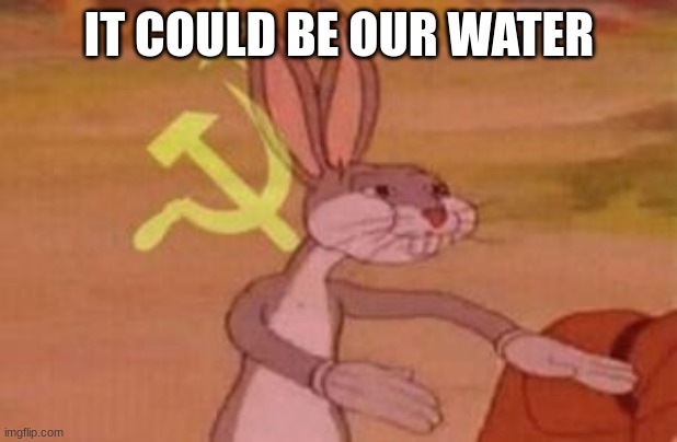 IT COULD BE OUR WATER | image tagged in our | made w/ Imgflip meme maker