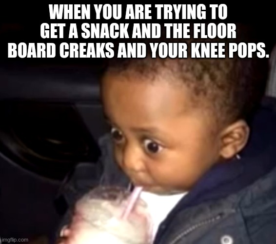 Uh oh drinking kid | WHEN YOU ARE TRYING TO GET A SNACK AND THE FLOOR BOARD CREAKS AND YOUR KNEE POPS. | image tagged in uh oh drinking kid | made w/ Imgflip meme maker