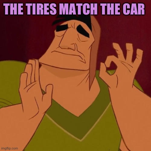When X just right | THE TIRES MATCH THE CAR | image tagged in when x just right | made w/ Imgflip meme maker