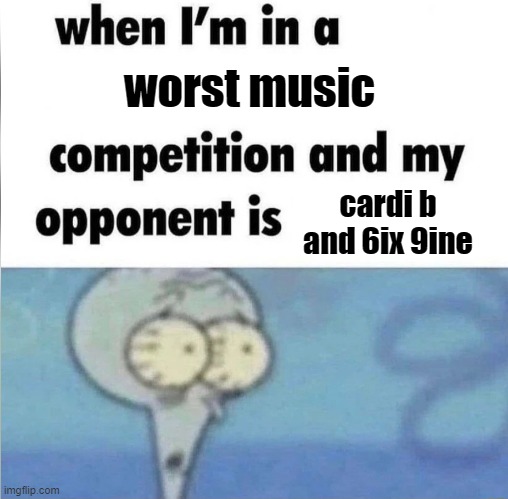 When I'm in a compitition | worst music; cardi b and 6ix 9ine | image tagged in when i'm in a compitition | made w/ Imgflip meme maker