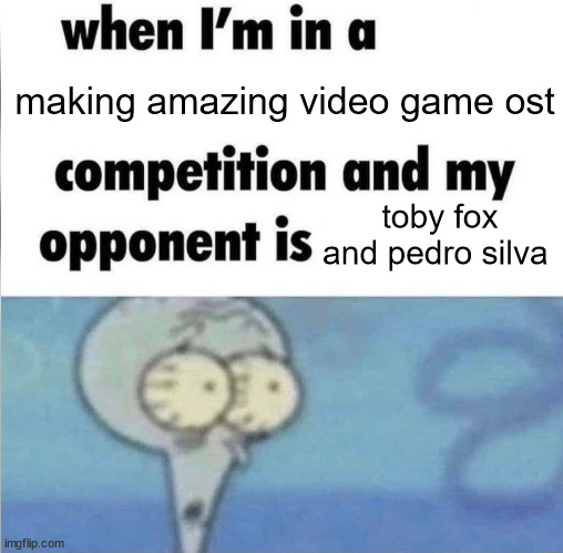 whe i'm in a competition and my opponent is | making amazing video game ost; toby fox and pedro silva | image tagged in whe i'm in a competition and my opponent is | made w/ Imgflip meme maker