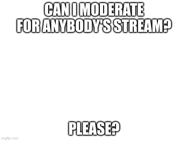 . | CAN I MODERATE FOR ANYBODY'S STREAM? PLEASE? | image tagged in question | made w/ Imgflip meme maker