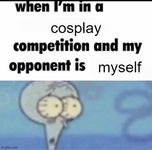 Me when I'm in a .... competition and my opponent is ..... | cosplay; myself | image tagged in me when i'm in a competition and my opponent is | made w/ Imgflip meme maker